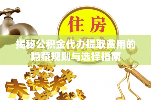 万江揭秘公积金代办提取费用的隐藏规则与选择指南
