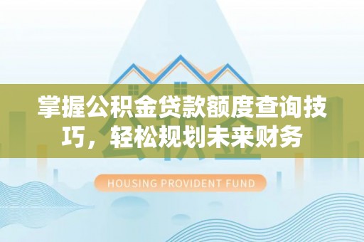 万江掌握公积金贷款额度查询技巧，轻松规划未来财务