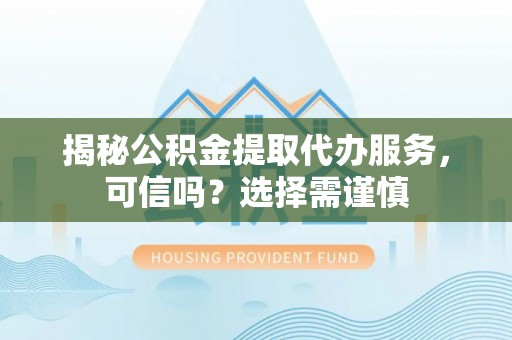 万江揭秘公积金提取代办服务，可信吗？选择需谨慎