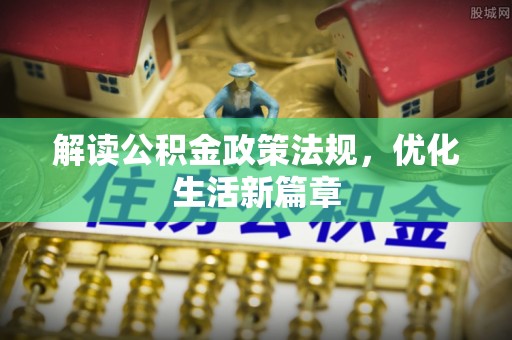 万江解读公积金政策法规，优化生活新篇章