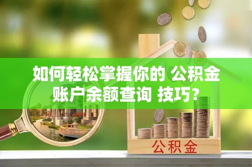 万江如何轻松掌握你的 公积金账户余额查询 技巧？