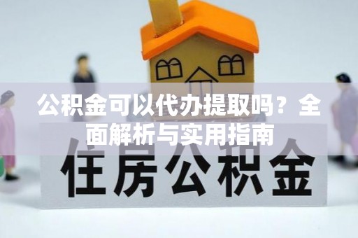 万江公积金可以代办提取吗？全面解析与实用指南