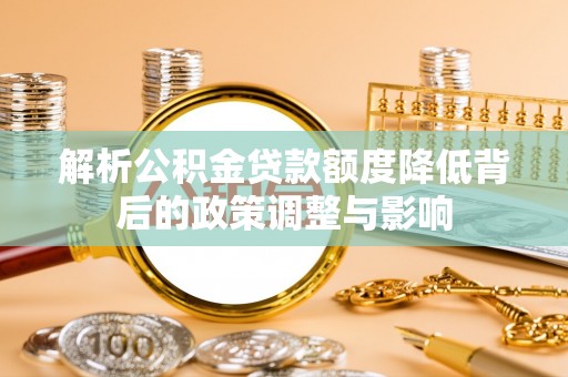 万江解析公积金贷款额度降低背后的政策调整与影响