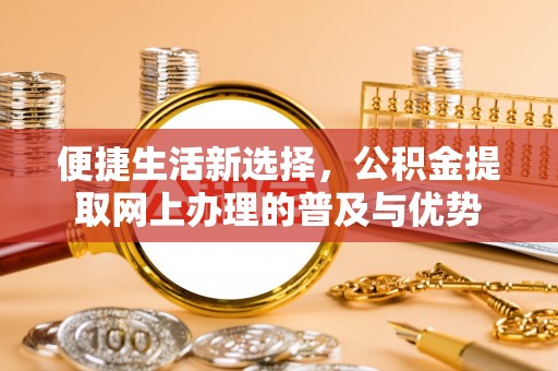 万江便捷生活新选择，公积金提取网上办理的普及与优势