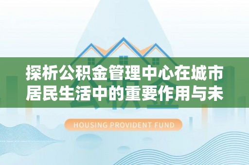万江探析公积金管理中心在城市居民生活中的重要作用与未来发展趋势