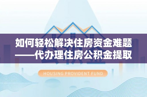 万江如何轻松解决住房资金难题——代办理住房公积金提取服务详解