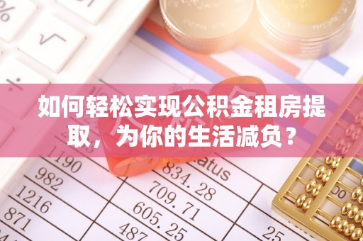 万江如何轻松实现公积金租房提取，为你的生活减负？