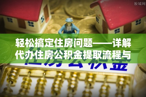 万江轻松搞定住房问题——详解代办住房公积金提取流程与技巧