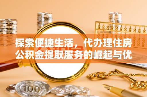 万江探索便捷生活，代办理住房公积金提取服务的崛起与优势