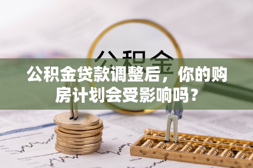 万江公积金贷款调整后，你的购房计划会受影响吗？