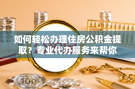 万江如何轻松办理住房公积金提取？专业代办服务来帮你