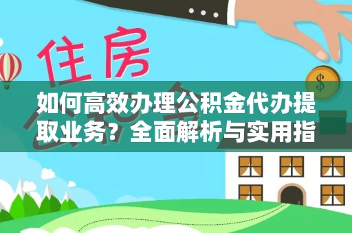 万江如何高效办理公积金代办提取业务？全面解析与实用指南