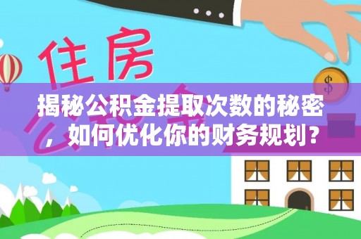 万江揭秘公积金提取次数的秘密，如何优化你的财务规划？