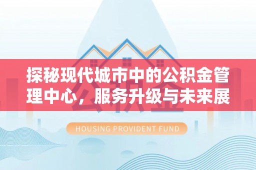万江探秘现代城市中的公积金管理中心，服务升级与未来展望