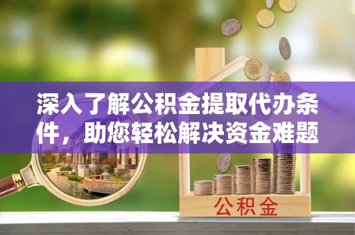 万江深入了解公积金提取代办条件，助您轻松解决资金难题