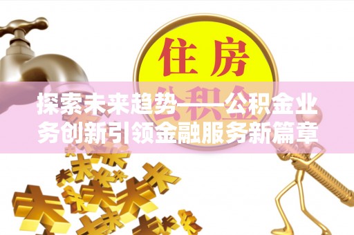 万江探索未来趋势——公积金业务创新引领金融服务新篇章
