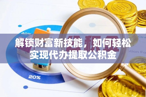 万江解锁财富新技能，如何轻松实现代办提取公积金