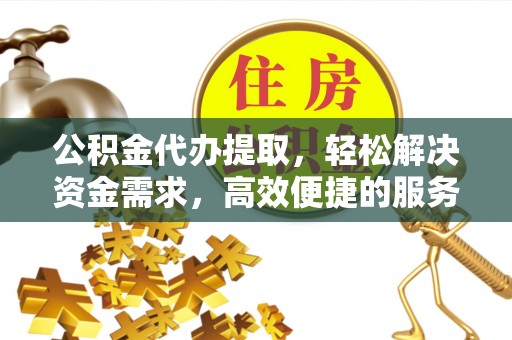 万江公积金代办提取，轻松解决资金需求，高效便捷的服务选择
