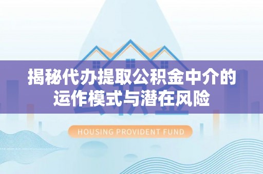 万江揭秘代办提取公积金中介的运作模式与潜在风险