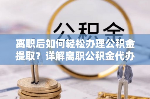 万江离职后如何轻松办理公积金提取？详解离职公积金代办提取流程