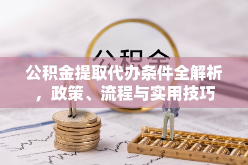 万江公积金提取代办条件全解析，政策、流程与实用技巧
