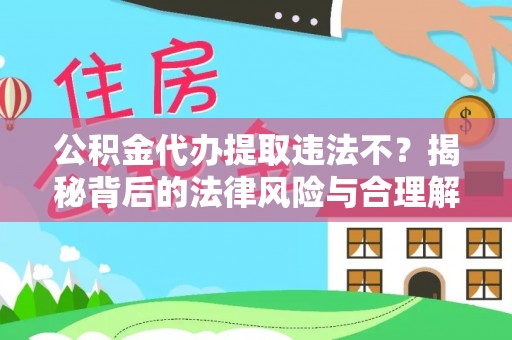 万江公积金代办提取违法不？揭秘背后的法律风险与合理解决方案