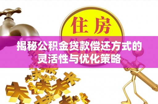 万江揭秘公积金贷款偿还方式的灵活性与优化策略