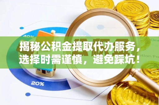 万江揭秘公积金提取代办服务，选择时需谨慎，避免踩坑！