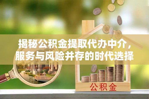 万江揭秘公积金提取代办中介，服务与风险并存的时代选择