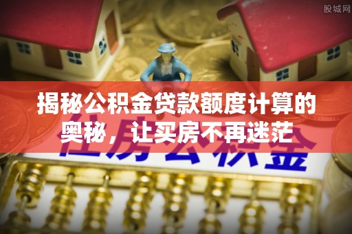 万江揭秘公积金贷款额度计算的奥秘，让买房不再迷茫