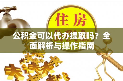 万江公积金可以代办提取吗？全面解析与操作指南
