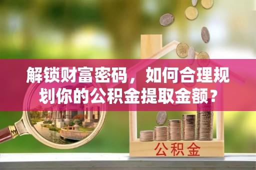 万江解锁财富密码，如何合理规划你的公积金提取金额？