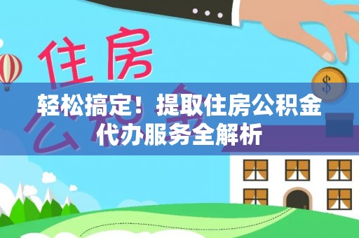 万江轻松搞定！提取住房公积金代办服务全解析