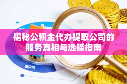 万江揭秘公积金代办提取公司的服务真相与选择指南