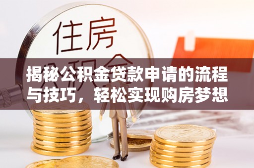 万江揭秘公积金贷款申请的流程与技巧，轻松实现购房梦想