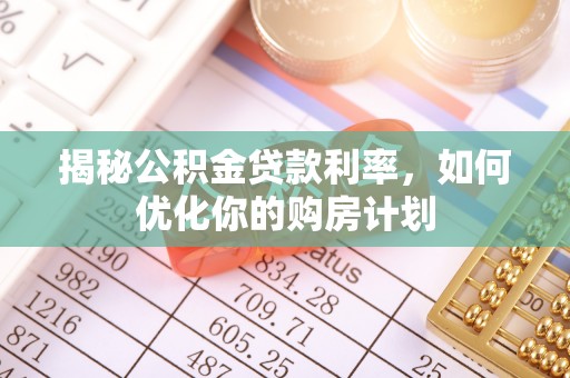 万江揭秘公积金贷款利率，如何优化你的购房计划