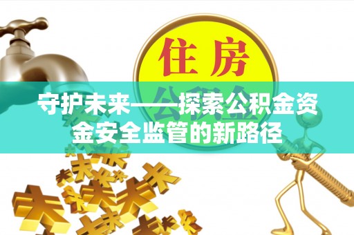万江守护未来——探索公积金资金安全监管的新路径