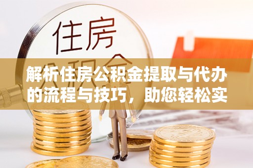 万江解析住房公积金提取与代办的流程与技巧，助您轻松实现资金流动