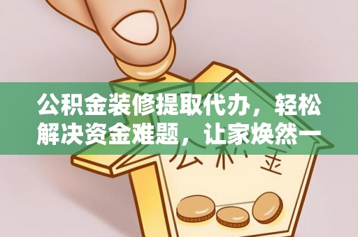 万江公积金装修提取代办，轻松解决资金难题，让家焕然一新
