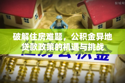 万江破解住房难题，公积金异地贷款政策的机遇与挑战