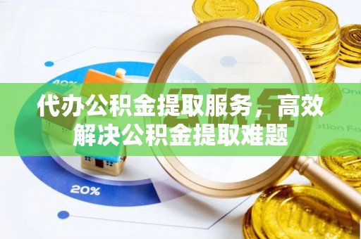 万江代办公积金提取服务，高效解决公积金提取难题