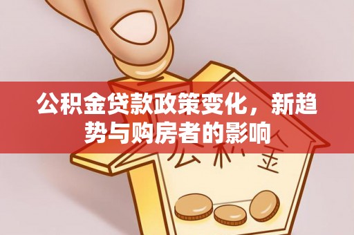 万江公积金贷款政策变化，新趋势与购房者的影响