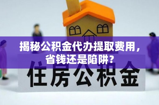 万江揭秘公积金代办提取费用，省钱还是陷阱？