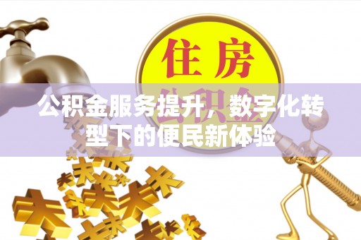 万江公积金服务提升，数字化转型下的便民新体验