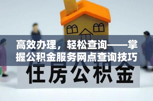 万江高效办理，轻松查询——掌握公积金服务网点查询技巧