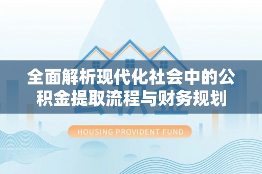 万江全面解析现代化社会中的公积金提取流程与财务规划