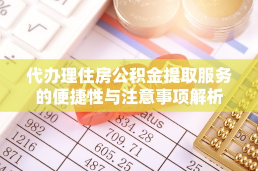 万江代办理住房公积金提取服务的便捷性与注意事项解析