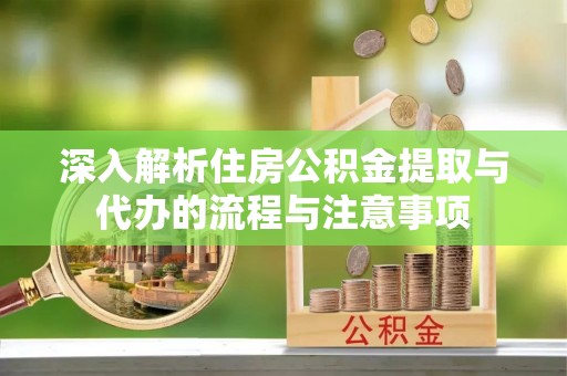万江深入解析住房公积金提取与代办的流程与注意事项
