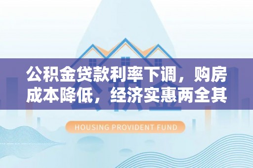 万江公积金贷款利率下调，购房成本降低，经济实惠两全其美