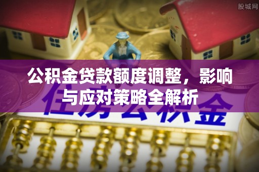 万江公积金贷款额度调整，影响与应对策略全解析